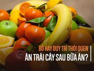 Ăn trái cây trước hay sau bữa ăn: Phần lớn người Việt bất ngờ vì nhận ra lâu nay làm sai