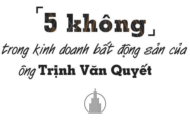 '5 không' trong kinh doanh bất động sản của ông Trịnh Văn Quyết - Ảnh 1.