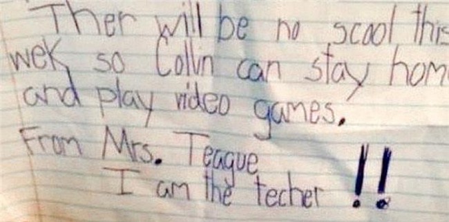 “Tuần này không phải đến trường, bởi vậy Collin có thể ở nhà và chơi điện tử. 
Từ cô Teague.
Tôi là giáo viên của cháu!!”.
(Có lẽ cô giáo đã nhìn thấy tiềm năng game thủ của Collin nên mới viết hẳn giấy cho em ở nhà thế này).
