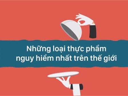 6 thực phẩm quen thuộc nhưng có thể nguy hiểm nhất thế giới