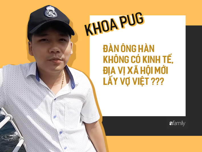 Phát ngôn Đàn ông Hàn không có điều kiện mới lấy vợ Việt của Khoa Pug: Phụ nữ lấy chồng xa xứ cần được tôn trọng, chở che, ít nhất từ những người cùng dân tộc-1